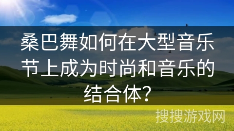 桑巴舞如何在大型音乐节上成为时尚和音乐的结合体？