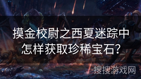 摸金校尉之西夏迷踪中怎样获取珍稀宝石？