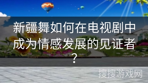 新疆舞如何在电视剧中成为情感发展的见证者？