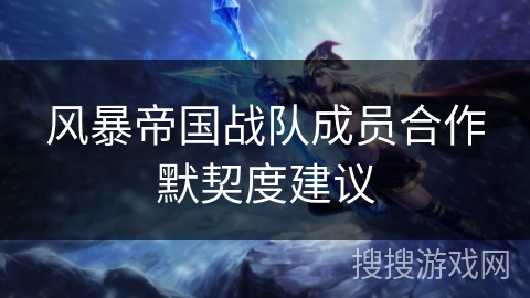 风暴帝国战队成员合作默契度建议 风暴帝国战队成员合作默契度建议