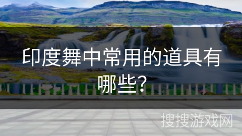 印度舞中常用的道具有哪些？