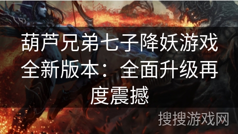 葫芦兄弟七子降妖游戏全新版本：全面升级再度震撼