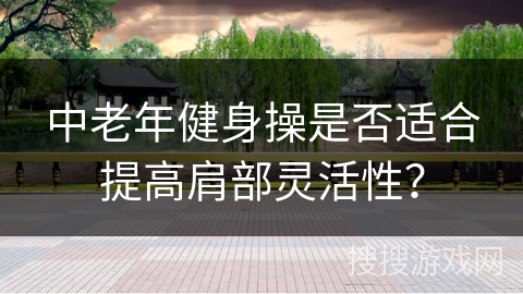 中老年健身操是否适合提高肩部灵活性？