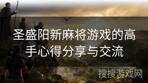 圣盛阳新麻将游戏的高手心得分享与交流