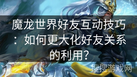 魔龙世界好友互动技巧：如何更大化好友关系的利用？