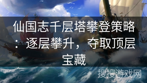仙国志千层塔攀登策略:逐层攀升,夺取顶层宝藏 仙国志千层塔攀登策略:逐层攀升,夺取顶层宝藏