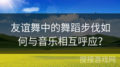 友谊舞中的舞蹈步伐如何与音乐相互呼应？