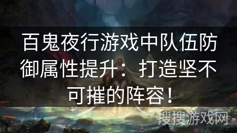 百鬼夜行游戏中队伍防御属性提升:打造坚不可摧的阵容! 百鬼夜行游戏中队伍防御属性提升:打造坚不可摧的阵容!