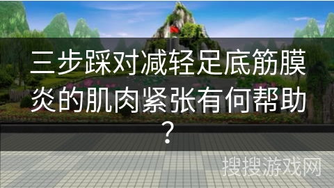三步踩对减轻足底筋膜炎的肌肉紧张有何帮助？