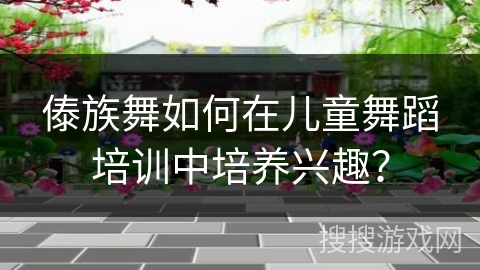 傣族舞如何在儿童舞蹈培训中培养兴趣？