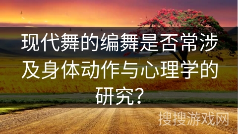 现代舞的编舞是否常涉及身体动作与心理学的研究？