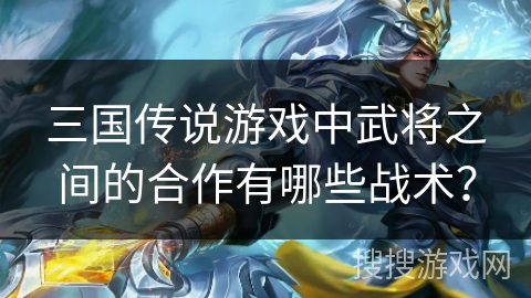 三国传说游戏中武将之间的合作有哪些战术？