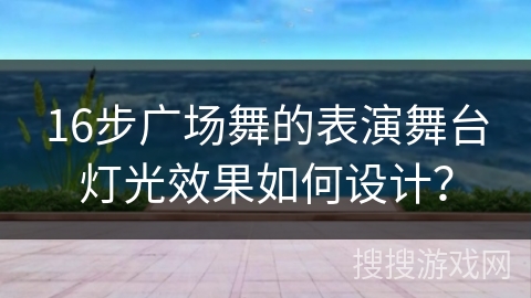16步广场舞的表演舞台灯光效果如何设计？