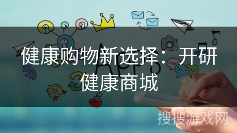 健康购物新选择：开研健康商城