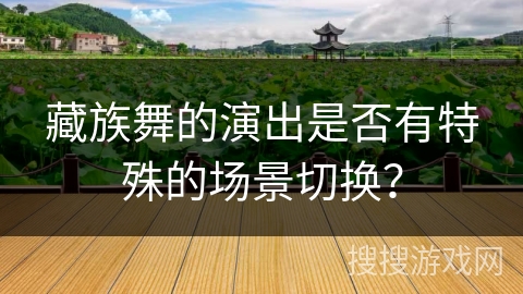 藏族舞的演出是否有特殊的场景切换？