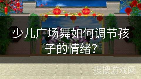 少儿广场舞如何调节孩子的情绪？