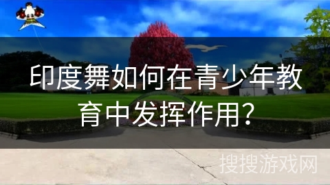 印度舞如何在青少年教育中发挥作用？