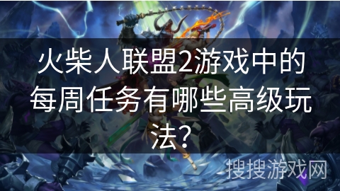 火柴人联盟2游戏中的每周任务有哪些高级玩法？