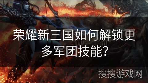 荣耀新三国如何解锁更多军团技能？