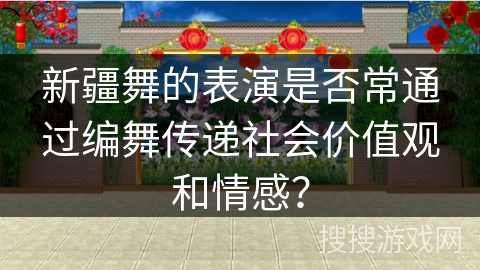 新疆舞的表演是否常通过编舞传递社会价值观和情感？