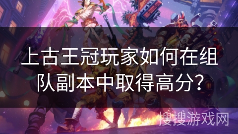 上古王冠玩家如何在组队副本中取得高分？