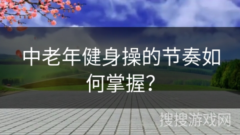 中老年健身操的节奏如何掌握？
