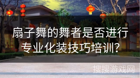 扇子舞的舞者是否进行专业化装技巧培训？