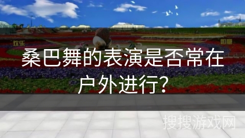桑巴舞的表演是否常在户外进行？