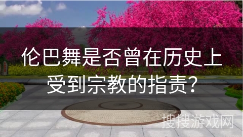 伦巴舞是否曾在历史上受到宗教的指责？