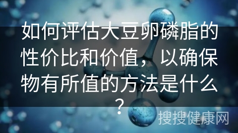 如何评估大豆卵磷脂的性价比和价值，以确保物有所值的方法是什么？