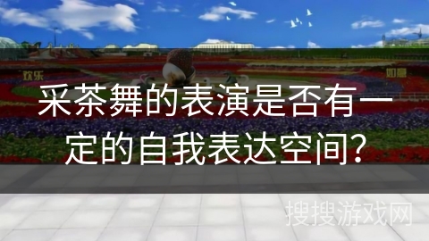 采茶舞的表演是否有一定的自我表达空间？