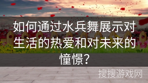 如何通过水兵舞展示对生活的热爱和对未来的憧憬？