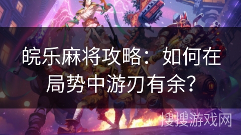 皖乐麻将攻略：如何在局势中游刃有余？