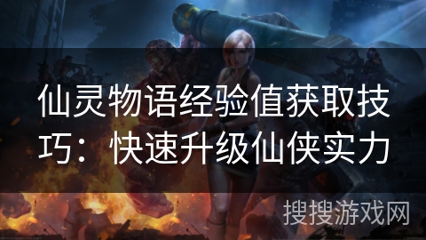 仙灵物语经验值获取技巧：快速升级仙侠实力