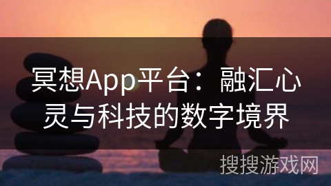 冥想App平台:融汇心灵与科技的数字境界 冥想App平台:融汇心灵与科技的数字境界