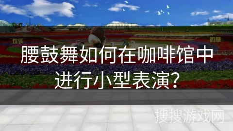 腰鼓舞如何在咖啡馆中进行小型表演？
