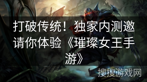 打破传统！独家内测邀请你体验《璀璨女王手游》