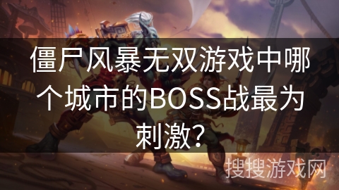 僵尸风暴无双游戏中哪个城市的BOSS战最为刺激? 僵尸风暴无双游戏中哪个城市的BOSS战最为刺激?
