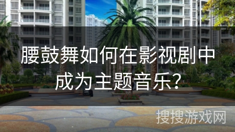 腰鼓舞如何在影视剧中成为主题音乐？