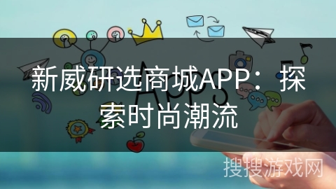 新威研选商城APP:探索时尚潮流 新威研选商城APP:探索时尚潮流