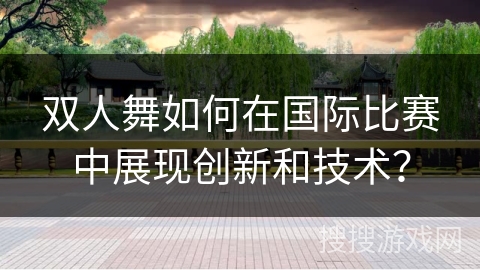 双人舞如何在国际比赛中展现创新和技术？