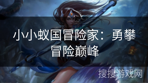 小小蚁国冒险家:勇攀冒险巅峰 小小蚁国冒险家:勇攀冒险巅峰