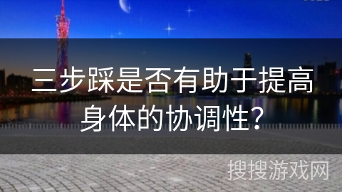 三步踩是否有助于提高身体的协调性？