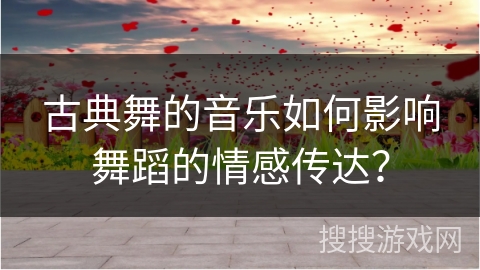 古典舞的音乐如何影响舞蹈的情感传达？