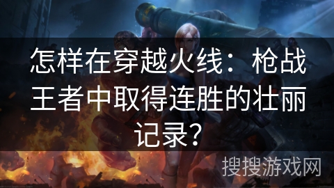 怎样在穿越火线：枪战王者中取得连胜的壮丽记录？