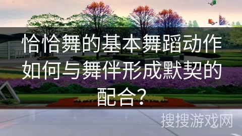 恰恰舞的基本舞蹈动作如何与舞伴形成默契的配合？