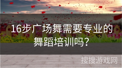 16步广场舞需要专业的舞蹈培训吗？