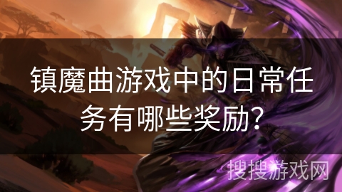 镇魔曲游戏中的日常任务有哪些奖励? 镇魔曲游戏中的日常任务有哪些奖励?