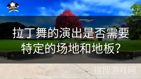 拉丁舞的演出是否需要特定的场地和地板？