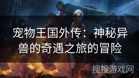 宠物王国外传:神秘异兽的奇遇之旅的冒险 宠物王国外传:神秘异兽的奇遇之旅的冒险